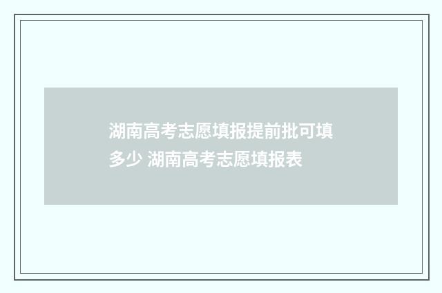 湖南高考志愿填报提前批可填多少 湖南高考志愿填报表