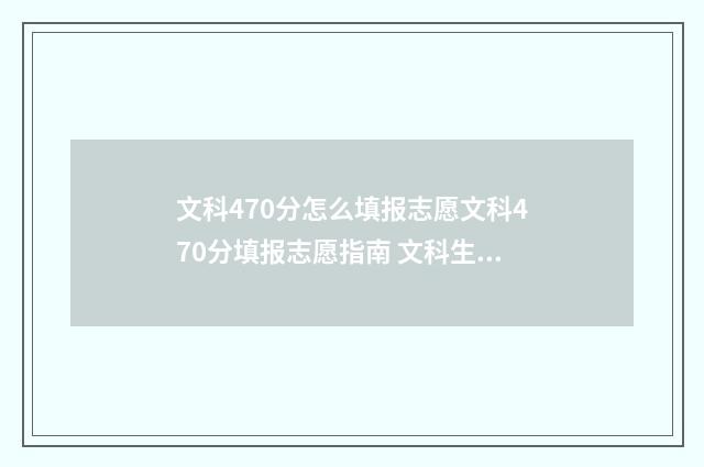 文科470分怎么填报志愿文科470分填报志愿指南 文科生470分左右能报什么学校