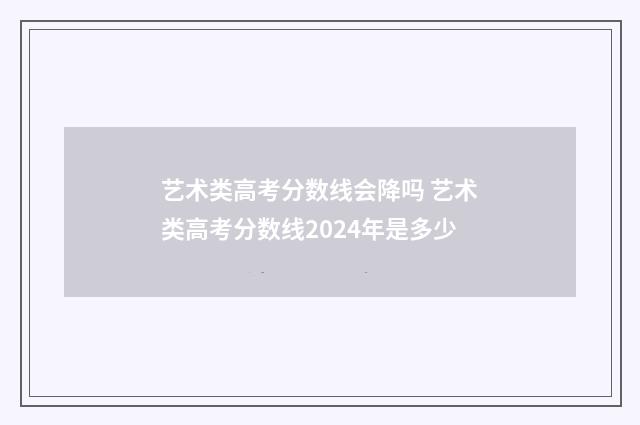 艺术类高考分数线会降吗 艺术类高考分数线2024年是多少