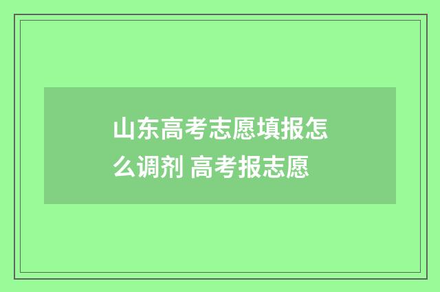 山东高考志愿填报怎么调剂 高考报志愿