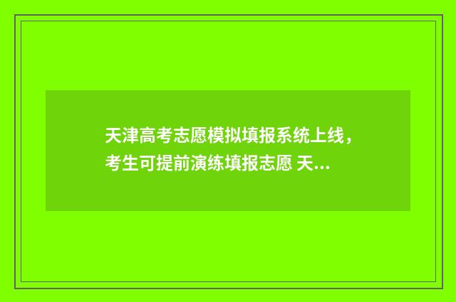天津高考志愿模拟填报系统上线,考生可提前演练填报志愿 天津高考志愿模拟填报系统