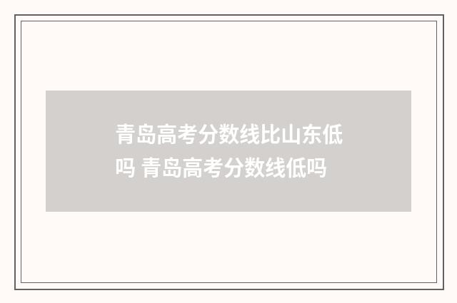 青岛高考分数线比山东低吗 青岛高考分数线低吗