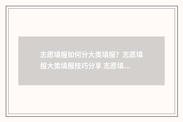 志愿填报如何分大类填报？志愿填报大类填报技巧分享 志愿填报有几种