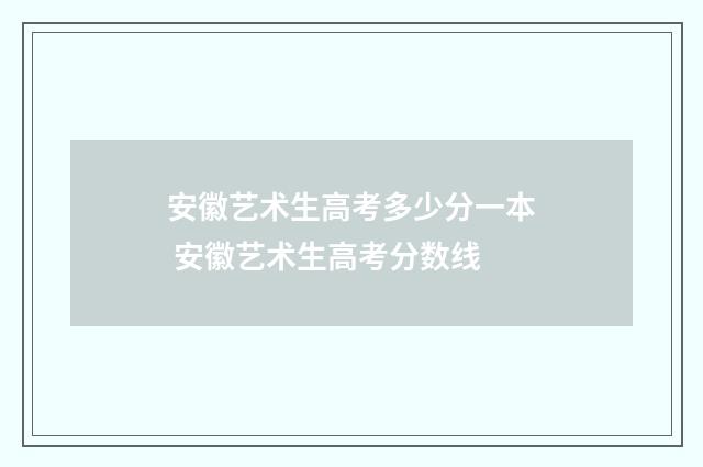 安徽艺术生高考多少分一本 安徽艺术生高考分数线