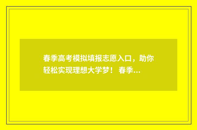 春季高考模拟填报志愿入口,助你轻松实现理想大学梦! 春季高考模拟填报app下载安装最新版