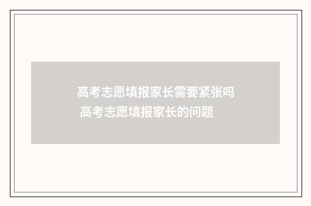 高考志愿填报家长需要紧张吗 高考志愿填报家长的问题