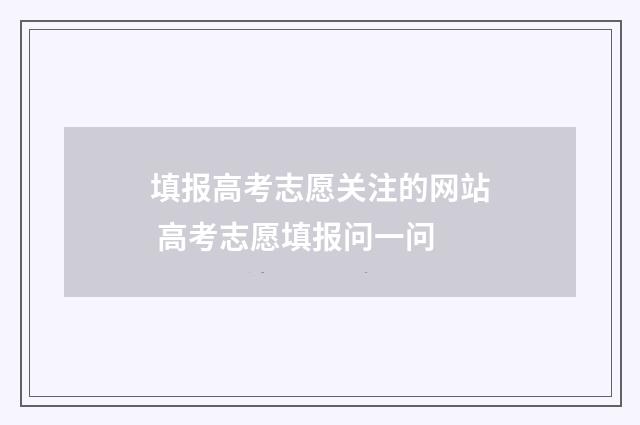 填报高考志愿关注的网站 高考志愿填报问一问
