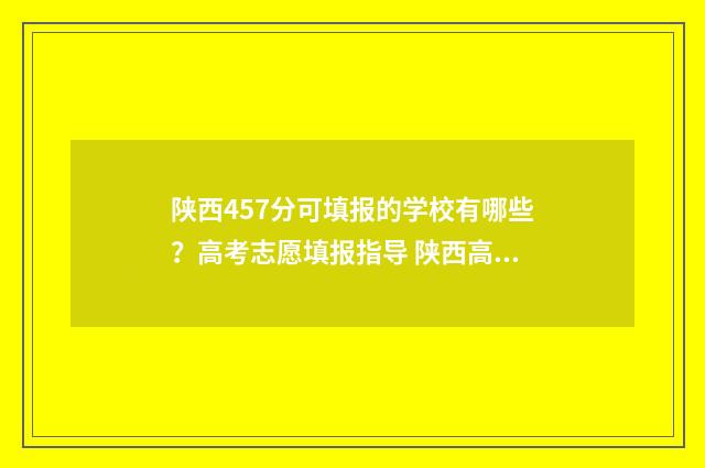 陕西457分可填报的学校有哪些?高考志愿填报指导 陕西高考544分怎么报