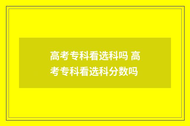 高考专科看选科吗 高考专科看选科分数吗