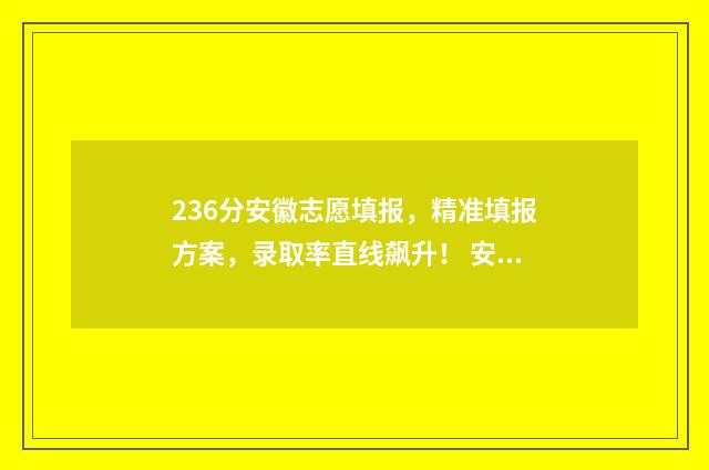 236分安徽志愿填报，精准填报方案，录取率直线飙升！ 安徽填志愿2021