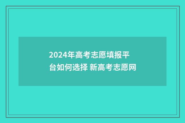 2024年高考志愿填报平台如何选择 新高考志愿网
