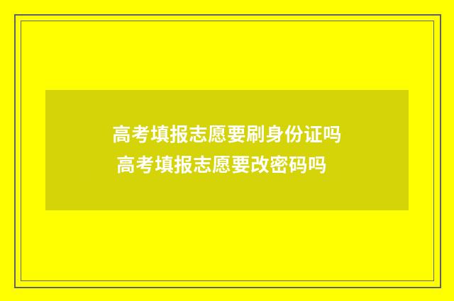 高考填报志愿要刷身份证吗 高考填报志愿要改密码吗