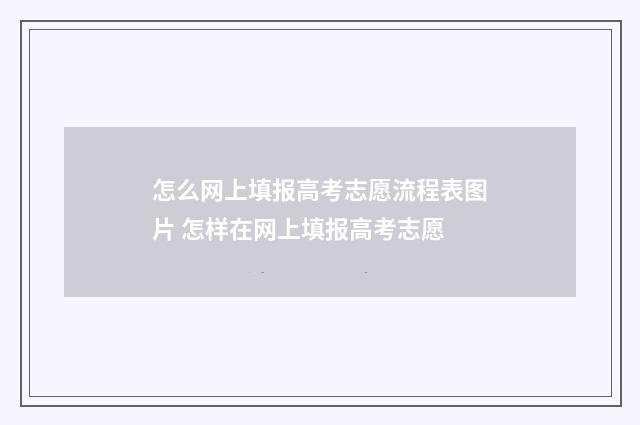 怎么网上填报高考志愿流程表图片 怎样在网上填报高考志愿