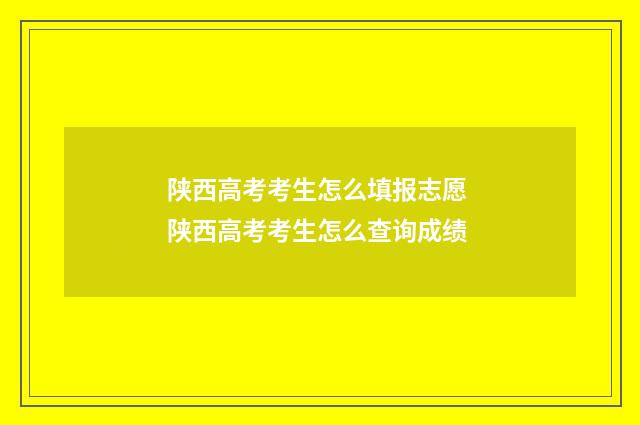 陕西高考考生怎么填报志愿 陕西高考考生怎么查询成绩