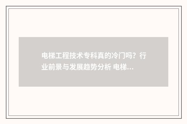 电梯工程技术专科真的冷门吗？行业前景与发展趋势分析 电梯工程技术专业学什么