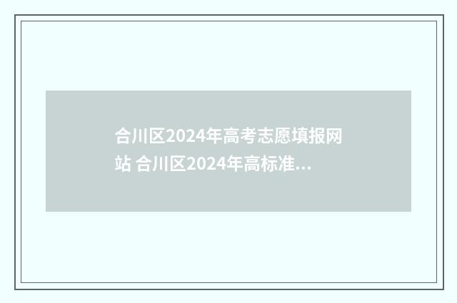 合川区2024年高考志愿填报网站 合川区2024年高标准农田改造