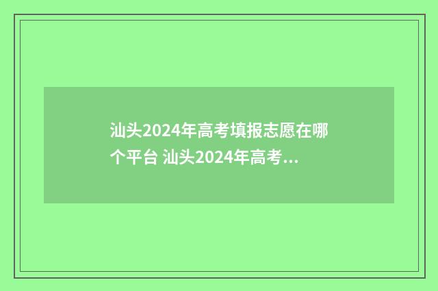 汕头2024年高考填报志愿在哪个平台 汕头2024年高考最高分是多少