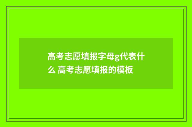 高考志愿填报字母g代表什么 高考志愿填报的模板