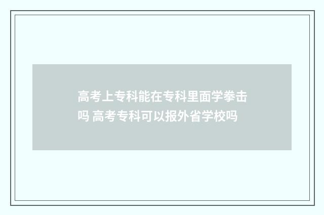 高考上专科能在专科里面学拳击吗 高考专科可以报外省学校吗