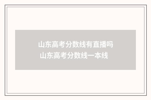山东高考分数线有直播吗 山东高考分数线一本线