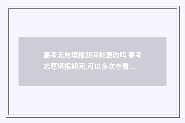 高考志愿填报期间能更改吗 高考志愿填报期间,可以多次查看志愿吗?还用保存吗