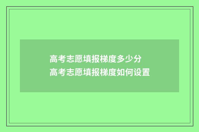 高考志愿填报梯度多少分 高考志愿填报梯度如何设置