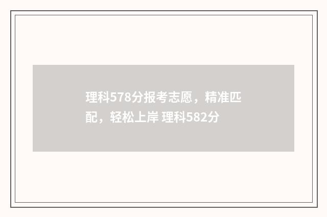理科578分报考志愿,精准匹配,轻松上岸 理科582分