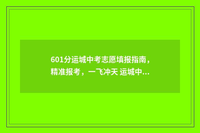 601分运城中考志愿填报指南,精准报考,一飞冲天 运城中考预估分数线2021