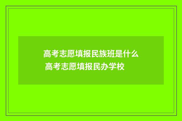 高考志愿填报民族班是什么 高考志愿填报民办学校