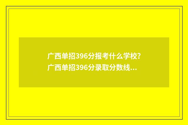 广西单招396分报考什么学校?广西单招396分录取分数线公布! 广西单招多少分