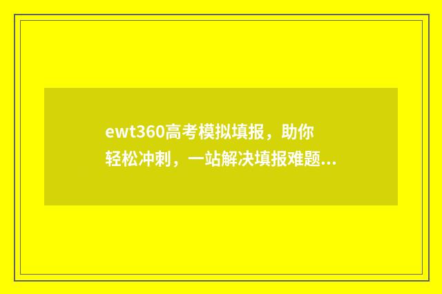 ewt360高考模拟填报,助你轻松冲刺,一站解决填报难题! 高考模拟填报系统2021网站