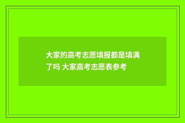 大家的高考志愿填报都是填满了吗 大家高考志愿表参考
