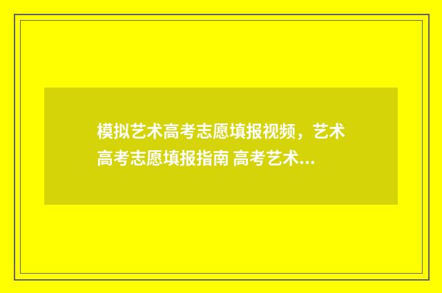 模拟艺术高考志愿填报视频，艺术高考志愿填报指南 高考艺术类模拟志愿填报