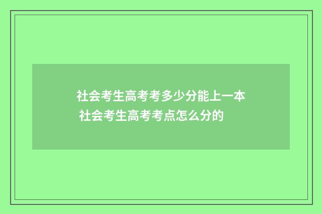 社会考生高考考多少分能上一本 社会考生高考考点怎么分的