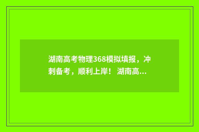 湖南高考物理368模拟填报，冲刺备考，顺利上岸！ 湖南高考物理难度