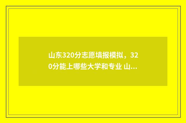山东320分志愿填报模拟,320分能上哪些大学和专业 山东390分