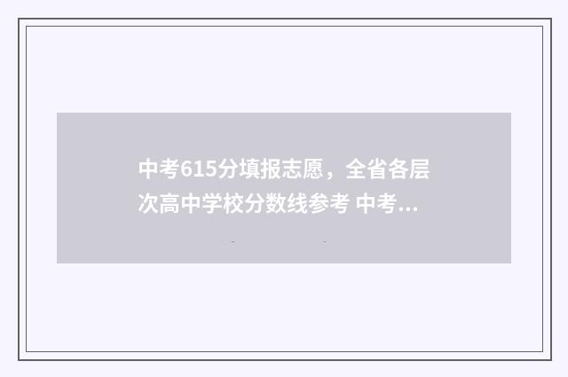 中考615分填报志愿，全省各层次高中学校分数线参考 中考615分什么概念
