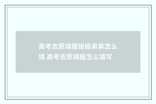 高考志愿填报姐姐弟弟怎么填 高考志愿填报怎么填写