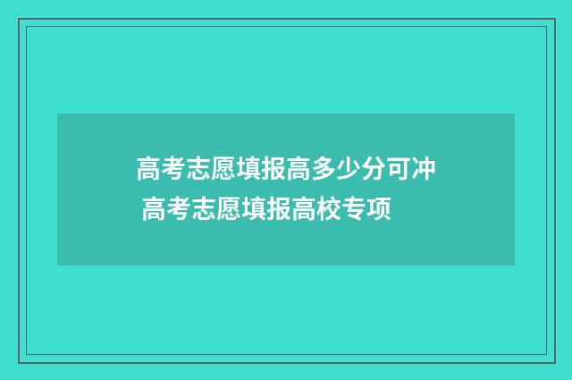 高考志愿填报高多少分可冲 高考志愿填报高校专项