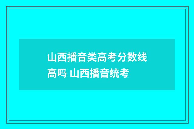 山西播音类高考分数线高吗 山西播音统考