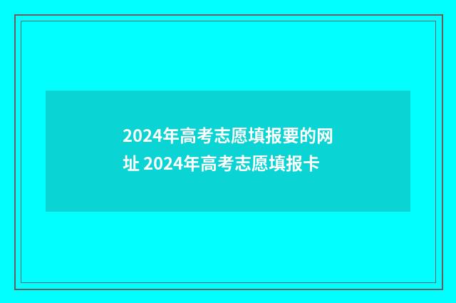 2024年高考志愿填报要的网址 2024年高考志愿填报卡
