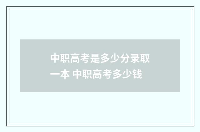 中职高考是多少分录取一本 中职高考多少钱