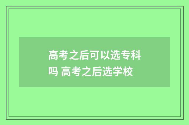 高考之后可以选专科吗 高考之后选学校
