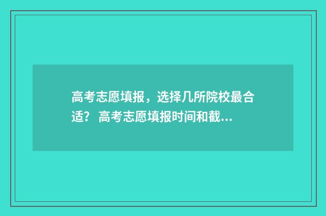 高考志愿填报,选择几所院校最合适? 高考志愿填报时间和截止时间