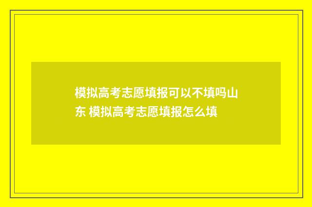 模拟高考志愿填报可以不填吗山东 模拟高考志愿填报怎么填