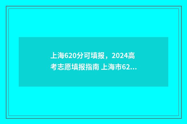 上海620分可填报，2024高考志愿填报指南 上海市620分可以上什么大学