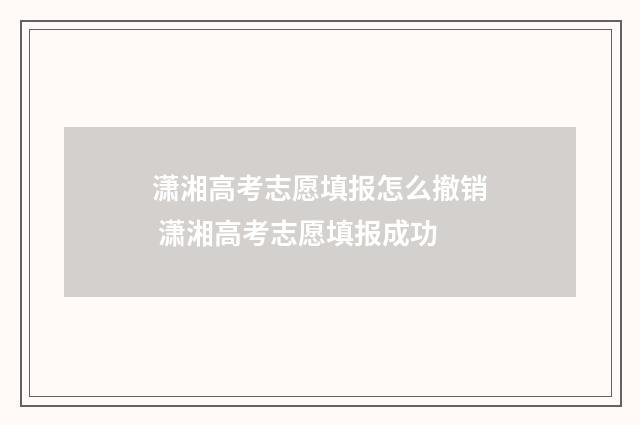 潇湘高考志愿填报怎么撤销 潇湘高考志愿填报成功
