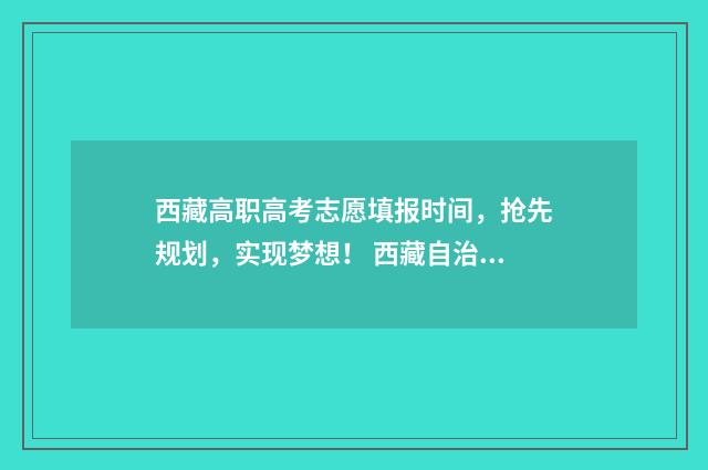 西藏高职高考志愿填报时间,抢先规划,实现梦想! 西藏自治区高职学校招生志愿系统