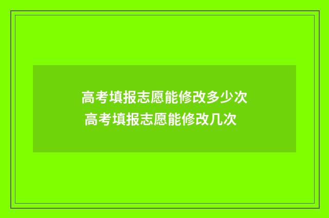高考填报志愿能修改多少次 高考填报志愿能修改几次