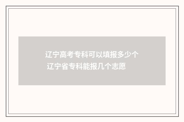 辽宁高考专科可以填报多少个 辽宁省专科能报几个志愿
